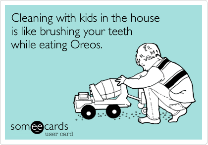 someecards.com - Cleaning with kids in the house is like brushing your teeth while eating Oreos.